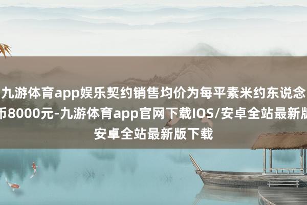 九游体育app娱乐契约销售均价为每平素米约东说念主民币8000元-九游体育app官网下载IOS/安卓全站最新版下载