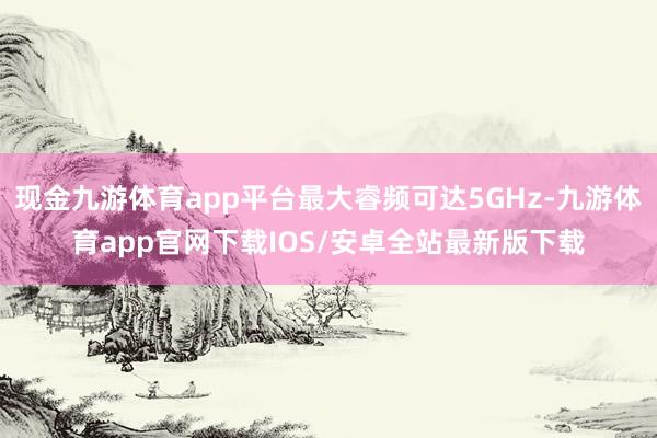 现金九游体育app平台最大睿频可达5GHz-九游体育app官网下载IOS/安卓全站最新版下载