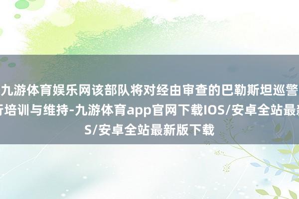 九游体育娱乐网该部队将对经由审查的巴勒斯坦巡警部队进行培训与维持-九游体育app官网下载IOS/安卓全站最新版下载