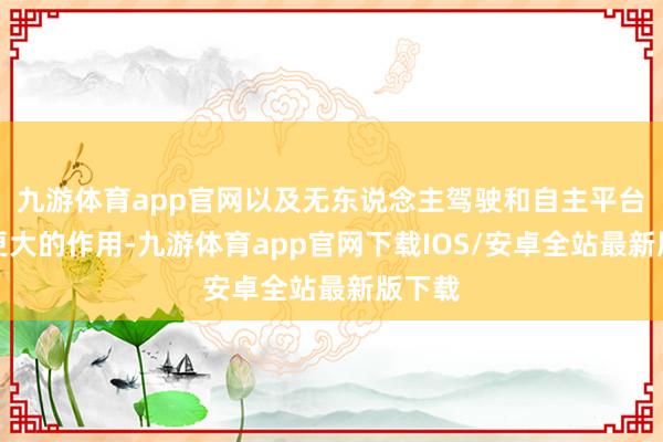 九游体育app官网以及无东说念主驾驶和自主平台发扬更大的作用-九游体育app官网下载IOS/安卓全站最新版下载