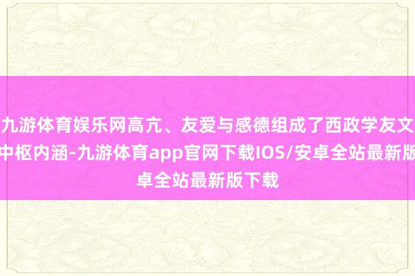 九游体育娱乐网高亢、友爱与感德组成了西政学友文化的中枢内涵-九游体育app官网下载IOS/安卓全站最新版下载