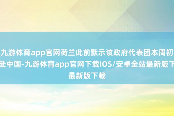 九游体育app官网荷兰此前默示该政府代表团本周初赶赴中国-九游体育app官网下载IOS/安卓全站最新版下载