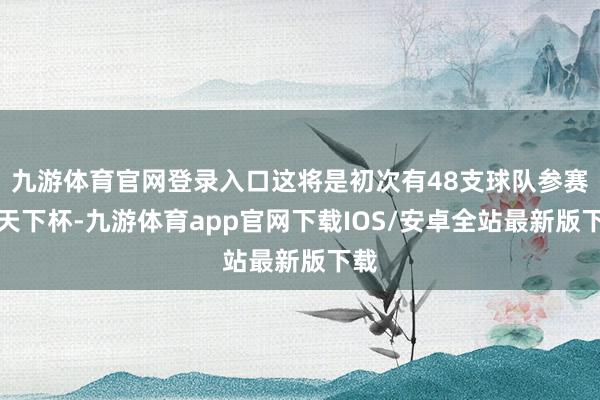 九游体育官网登录入口这将是初次有48支球队参赛的天下杯-九游体育app官网下载IOS/安卓全站最新版下载