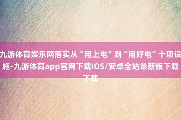 九游体育娱乐网落实从“用上电”到“用好电”十项设施-九游体育app官网下载IOS/安卓全站最新版下载