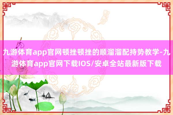 九游体育app官网顿挫顿挫的顺溜溜配持势教学-九游体育app官网下载IOS/安卓全站最新版下载