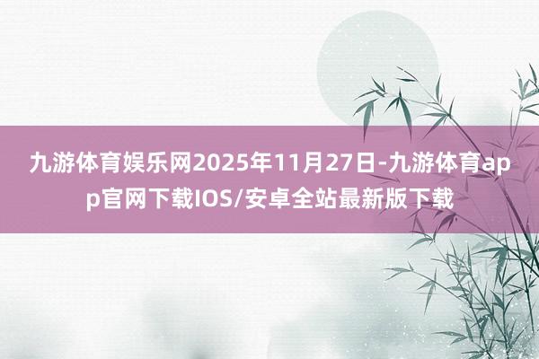 九游体育娱乐网2025年11月27日-九游体育app官网下载IOS/安卓全站最新版下载
