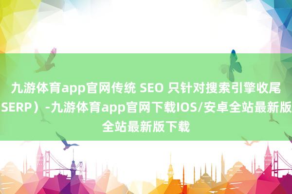 九游体育app官网传统 SEO 只针对搜索引擎收尾页（SERP）-九游体育app官网下载IOS/安卓全站最新版下载