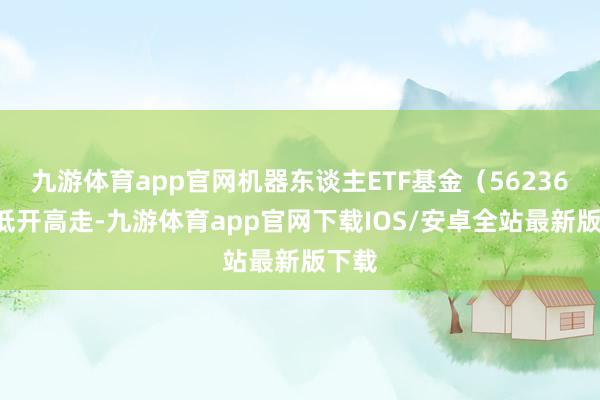 九游体育app官网机器东谈主ETF基金（562360）低开高走-九游体育app官网下载IOS/安卓全站最新版下载