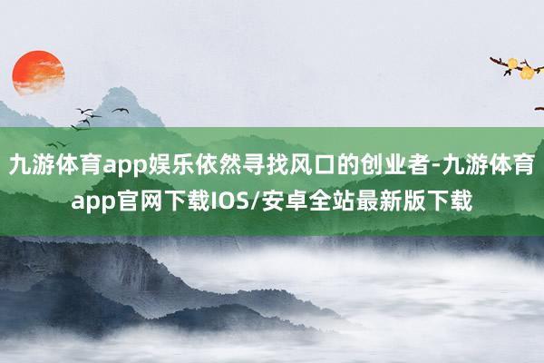 九游体育app娱乐依然寻找风口的创业者-九游体育app官网下载IOS/安卓全站最新版下载