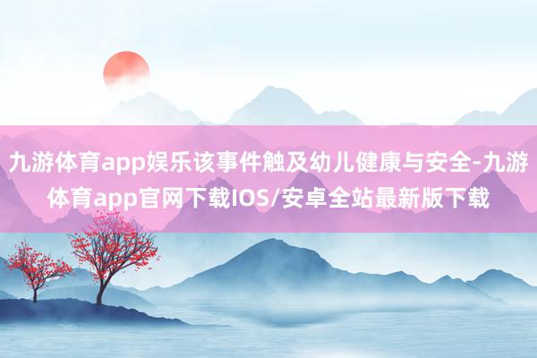 九游体育app娱乐该事件触及幼儿健康与安全-九游体育app官网下载IOS/安卓全站最新版下载
