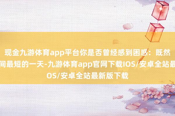 现金九游体育app平台你是否曾经感到困惑：既然冬至是日间最短的一天-九游体育app官网下载IOS/安卓全站最新版下载