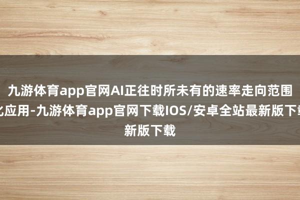 九游体育app官网AI正往时所未有的速率走向范围化应用-九游体育app官网下载IOS/安卓全站最新版下载