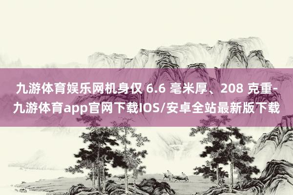 九游体育娱乐网机身仅 6.6 毫米厚、208 克重-九游体育app官网下载IOS/安卓全站最新版下载