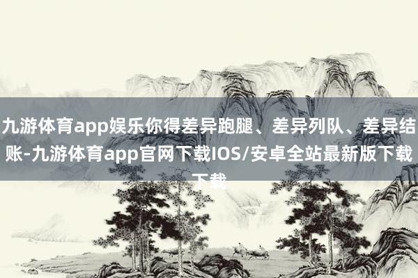 九游体育app娱乐你得差异跑腿、差异列队、差异结账-九游体育app官网下载IOS/安卓全站最新版下载