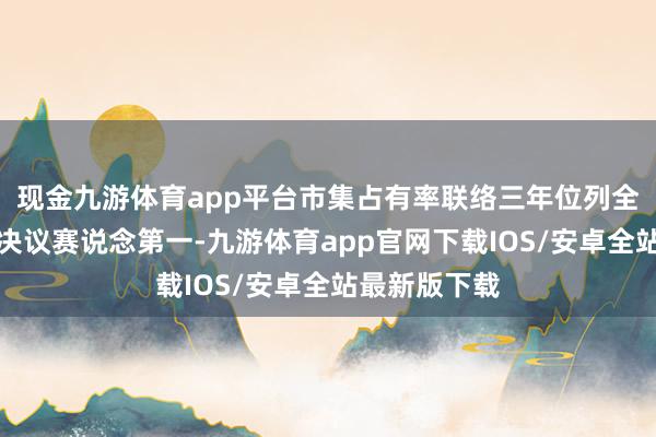 现金九游体育app平台市集占有率联络三年位列全域旅游责罚决议赛说念第一-九游体育app官网下载IOS/安卓全站最新版下载