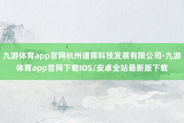 九游体育app官网杭州谱育科技发展有限公司-九游体育app官网下载IOS/安卓全站最新版下载