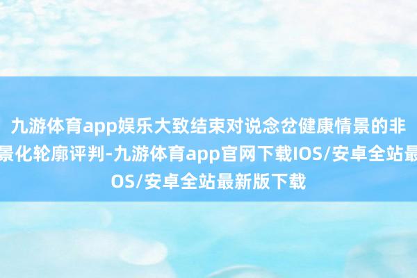 九游体育app娱乐大致结束对说念岔健康情景的非线性、情景化轮廓评判-九游体育app官网下载IOS/安卓全站最新版下载