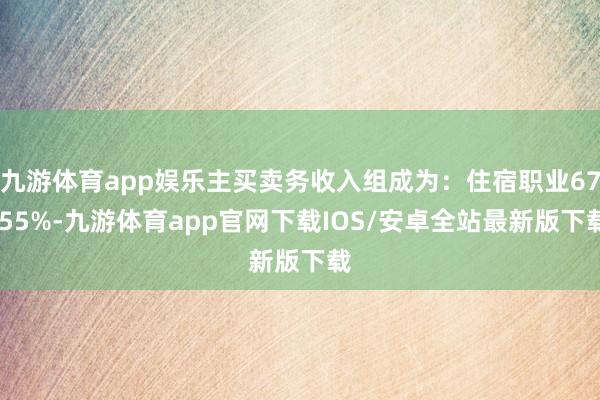 九游体育app娱乐主买卖务收入组成为：住宿职业67.55%-九游体育app官网下载IOS/安卓全站最新版下载