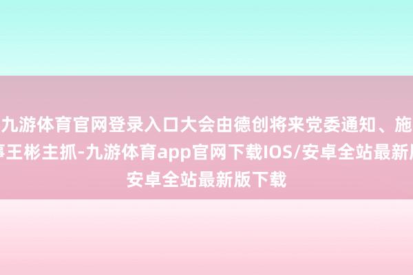 九游体育官网登录入口大会由德创将来党委通知、施行董事王彬主抓-九游体育app官网下载IOS/安卓全站最新版下载
