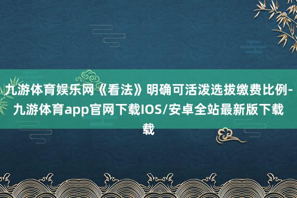 九游体育娱乐网《看法》明确可活泼选拔缴费比例-九游体育app官网下载IOS/安卓全站最新版下载