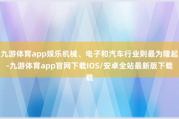 九游体育app娱乐机械、电子和汽车行业则最为隆起-九游体育app官网下载IOS/安卓全站最新版下载