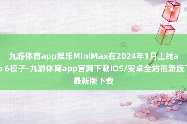 九游体育app娱乐MiniMax在2024年1月上线abab 6模子-九游体育app官网下载IOS/安卓全站最新版下载